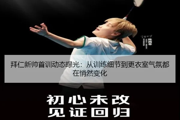 拜仁新帅首训动态曝光：从训练细节到更衣室气氛都在悄然变化