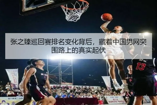 张之臻巡回赛排名变化背后，藏着中国男网突围路上的真实起伏